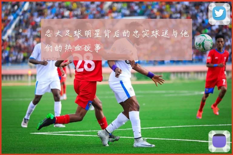 各大足球明星背后的忠实球迷与他们的热血故事