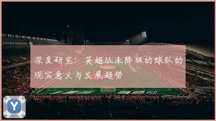 深度研究：英超从未降级的球队的现实意义与发展趋势