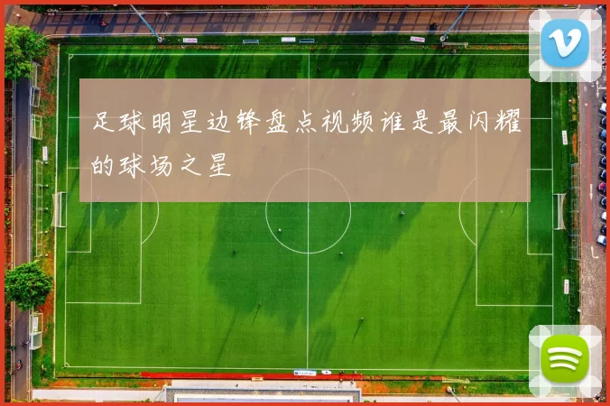 足球明星边锋盘点视频谁是最闪耀的球场之星