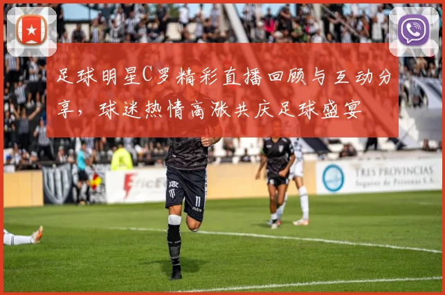 足球明星C罗精彩直播回顾与互动分享，球迷热情高涨共庆足球盛宴