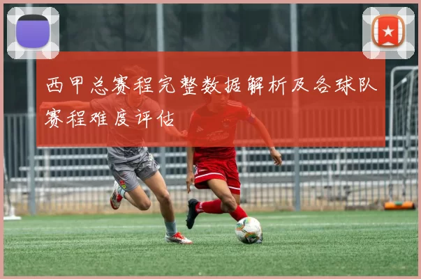 西甲总赛程完整数据解析及各球队赛程难度评估