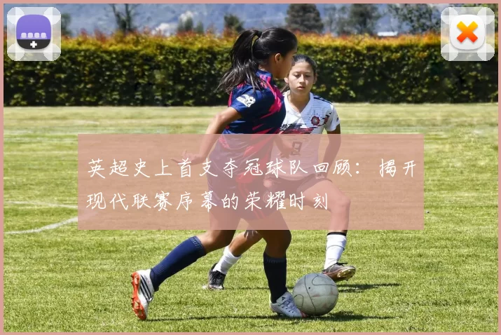 英超史上首支夺冠球队回顾：揭开现代联赛序幕的荣耀时刻