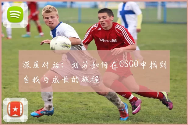 深度对话：刘芳如何在CSGO中找到自我与成长的旅程