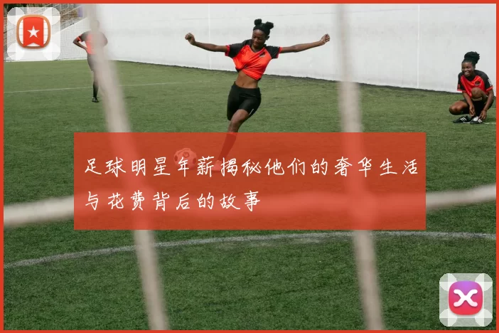 足球明星年薪揭秘他们的奢华生活与花费背后的故事
