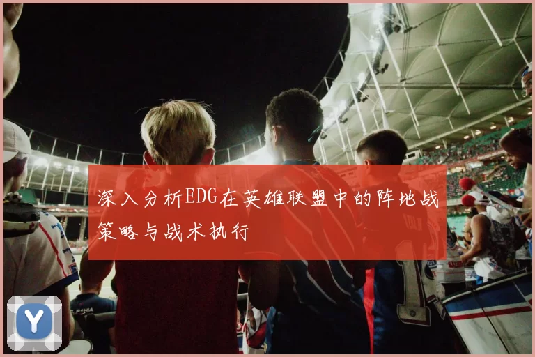 深入分析EDG在英雄联盟中的阵地战策略与战术执行