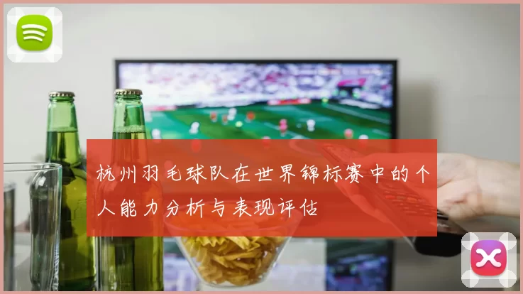 杭州羽毛球队在世界锦标赛中的个人能力分析与表现评估