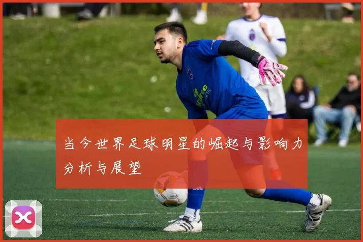当今世界足球明星的崛起与影响力分析与展望