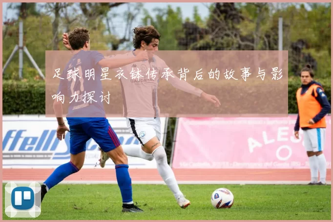 足球明星衣钵传承背后的故事与影响力探讨