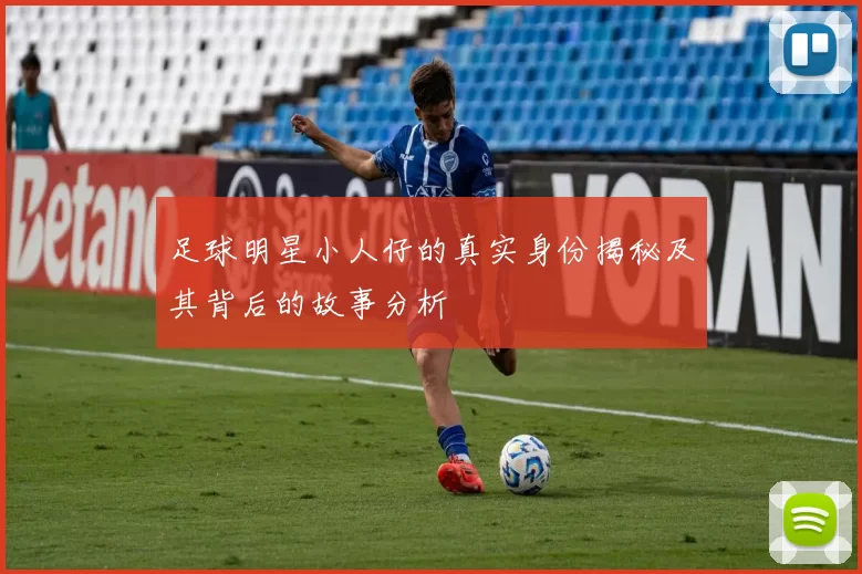 足球明星小人仔的真实身份揭秘及其背后的故事分析