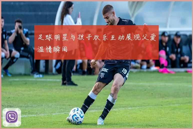足球明星与孩子欢乐互动展现父爱温情瞬间