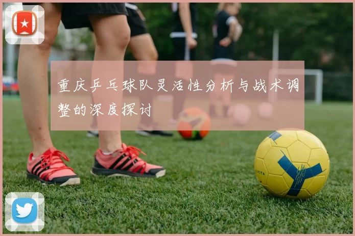 重庆乒乓球队灵活性分析与战术调整的深度探讨