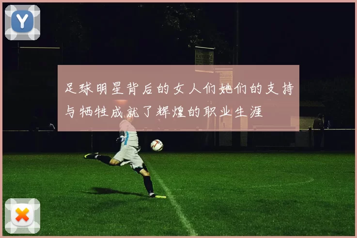 足球明星背后的女人们她们的支持与牺牲成就了辉煌的职业生涯