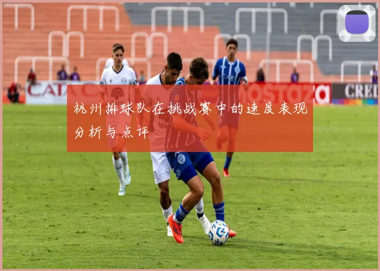 杭州排球队在挑战赛中的速度表现分析与点评