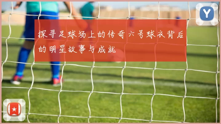 探寻足球场上的传奇六号球衣背后的明星故事与成就