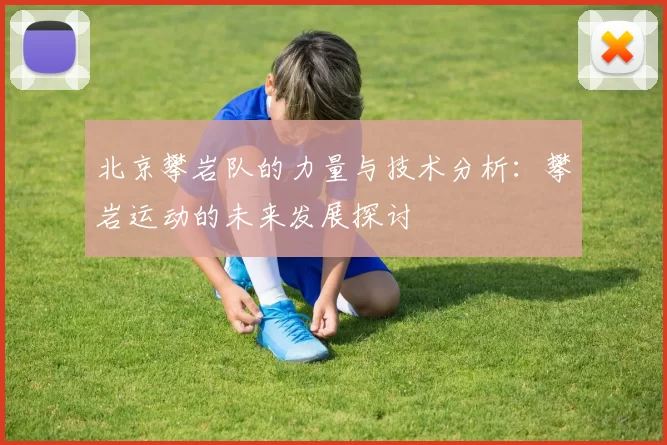 北京攀岩队的力量与技术分析：攀岩运动的未来发展探讨
