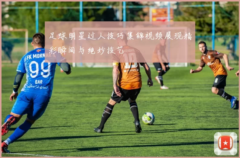足球明星过人技巧集锦视频展现精彩瞬间与绝妙技艺