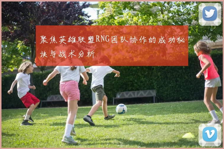 聚焦英雄联盟RNG团队协作的成功秘诀与战术分析