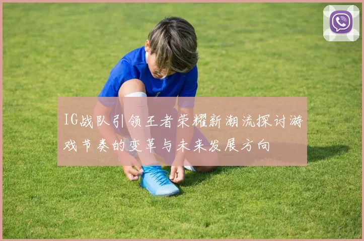 IG战队引领王者荣耀新潮流探讨游戏节奏的变革与未来发展方向